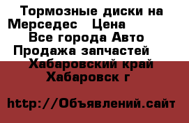 Тормозные диски на Мерседес › Цена ­ 3 000 - Все города Авто » Продажа запчастей   . Хабаровский край,Хабаровск г.